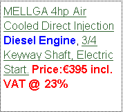 Text Box: MELLGA 4hp Air Cooled Direct Injection Diesel Engine, 3/4 Keyway Shaft, Electric Start. Price:395 incl. VAT @  23%                                                