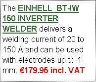 Text Box: The EINHELL  BT-IW 150 INVERTER WELDER delivers a welding current of 20 to 150 A and can be used with electrodes up to 4 mm. 179.95 incl. VAT 